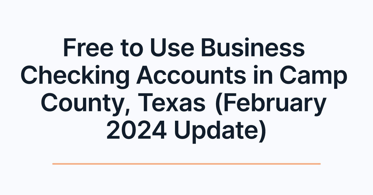 Free to Use Business Checking Accounts in Camp County, Texas (February 2024 Update)